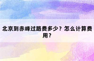 北京到赤峰过路费多少？怎么计算费用？