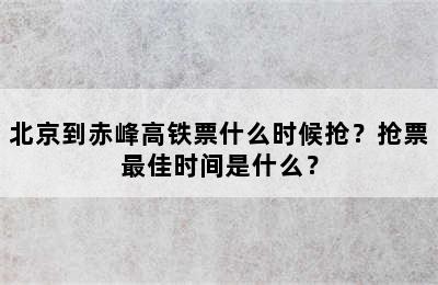 北京到赤峰高铁票什么时候抢？抢票最佳时间是什么？