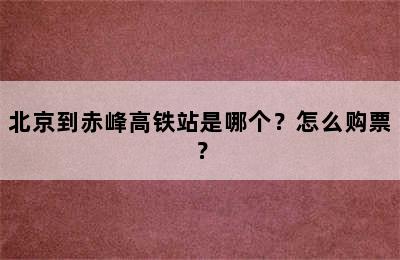 北京到赤峰高铁站是哪个？怎么购票？