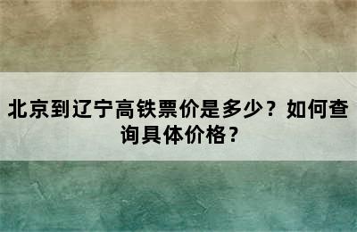 北京到辽宁高铁票价是多少？如何查询具体价格？
