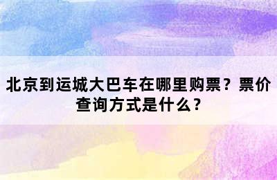 北京到运城大巴车在哪里购票？票价查询方式是什么？