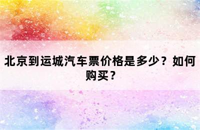 北京到运城汽车票价格是多少？如何购买？