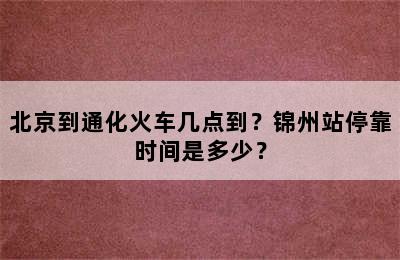 北京到通化火车几点到？锦州站停靠时间是多少？