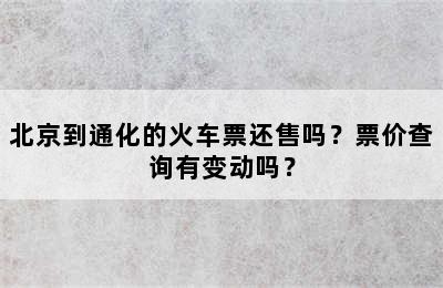 北京到通化的火车票还售吗？票价查询有变动吗？
