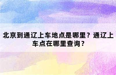 北京到通辽上车地点是哪里？通辽上车点在哪里查询？