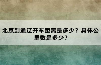 北京到通辽开车距离是多少？具体公里数是多少？