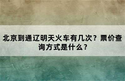 北京到通辽明天火车有几次？票价查询方式是什么？