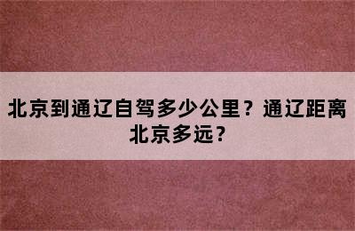 北京到通辽自驾多少公里？通辽距离北京多远？