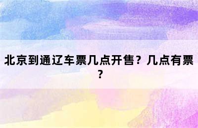 北京到通辽车票几点开售？几点有票？