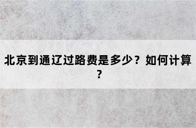 北京到通辽过路费是多少？如何计算？