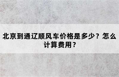 北京到通辽顺风车价格是多少？怎么计算费用？