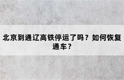 北京到通辽高铁停运了吗？如何恢复通车？