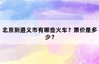 北京到遵义市有哪些火车？票价是多少？