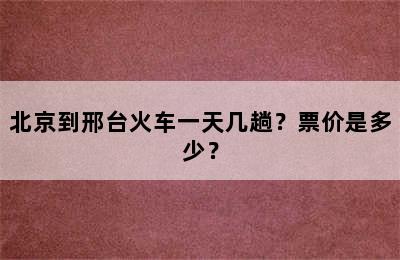北京到邢台火车一天几趟？票价是多少？