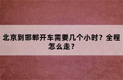北京到邯郸开车需要几个小时？全程怎么走？