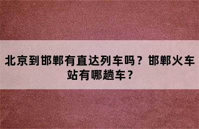 北京到邯郸有直达列车吗？邯郸火车站有哪趟车？