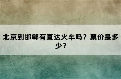 北京到邯郸有直达火车吗？票价是多少？