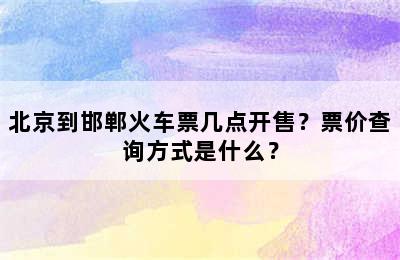 北京到邯郸火车票几点开售？票价查询方式是什么？