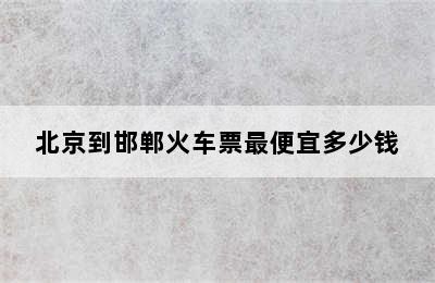 北京到邯郸火车票最便宜多少钱