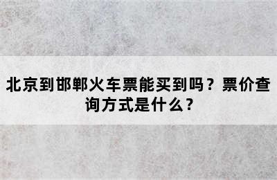 北京到邯郸火车票能买到吗？票价查询方式是什么？