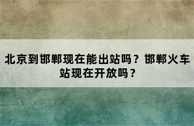 北京到邯郸现在能出站吗？邯郸火车站现在开放吗？
