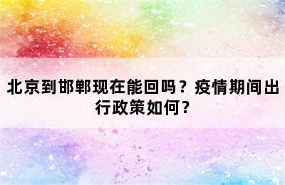 北京到邯郸现在能回吗？疫情期间出行政策如何？