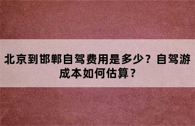 北京到邯郸自驾费用是多少？自驾游成本如何估算？