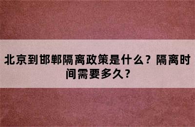 北京到邯郸隔离政策是什么？隔离时间需要多久？
