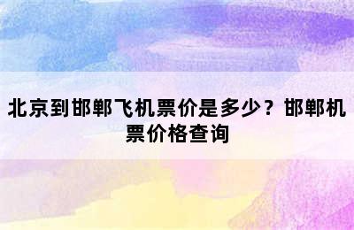 北京到邯郸飞机票价是多少？邯郸机票价格查询