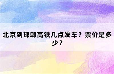 北京到邯郸高铁几点发车？票价是多少？