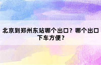 北京到郑州东站哪个出口？哪个出口下车方便？