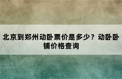 北京到郑州动卧票价是多少？动卧卧铺价格查询