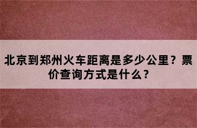 北京到郑州火车距离是多少公里？票价查询方式是什么？