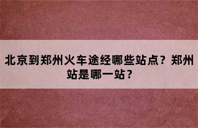 北京到郑州火车途经哪些站点？郑州站是哪一站？