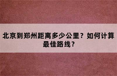 北京到郑州距离多少公里？如何计算最佳路线？