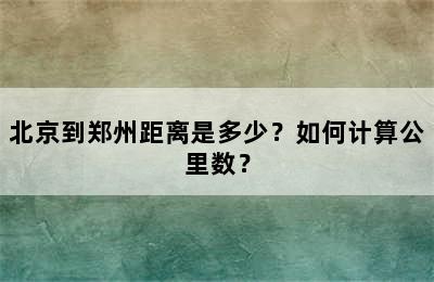北京到郑州距离是多少？如何计算公里数？