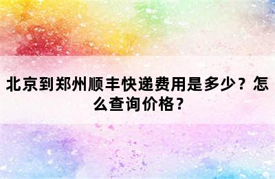 北京到郑州顺丰快递费用是多少？怎么查询价格？