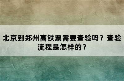 北京到郑州高铁票需要查验吗？查验流程是怎样的？