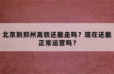 北京到郑州高铁还能走吗？现在还能正常运营吗？