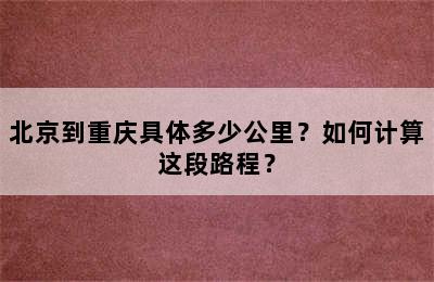 北京到重庆具体多少公里？如何计算这段路程？