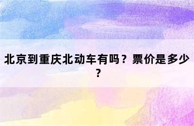 北京到重庆北动车有吗？票价是多少？