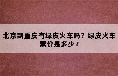 北京到重庆有绿皮火车吗？绿皮火车票价是多少？