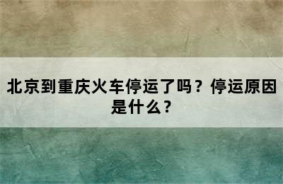 北京到重庆火车停运了吗？停运原因是什么？