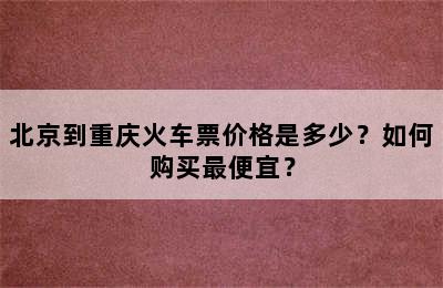 北京到重庆火车票价格是多少？如何购买最便宜？