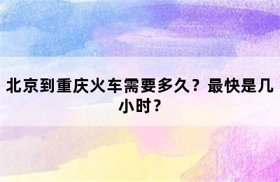 北京到重庆火车需要多久？最快是几小时？