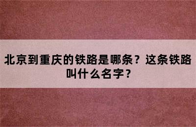 北京到重庆的铁路是哪条？这条铁路叫什么名字？