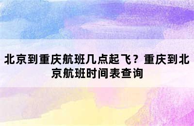 北京到重庆航班几点起飞？重庆到北京航班时间表查询