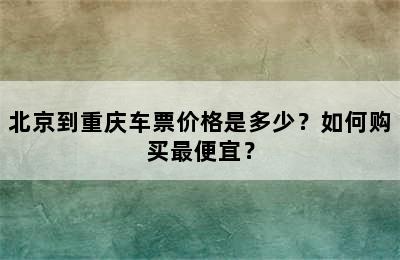 北京到重庆车票价格是多少？如何购买最便宜？