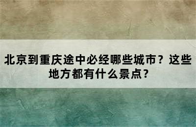 北京到重庆途中必经哪些城市？这些地方都有什么景点？