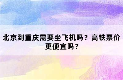 北京到重庆需要坐飞机吗？高铁票价更便宜吗？